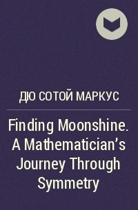 Маркус дю Сотой - Finding Moonshine. A Mathematician's Journey Through Symmetry