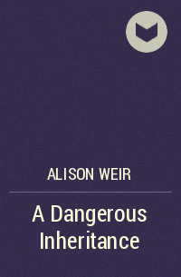 Alison Weir - A Dangerous Inheritance