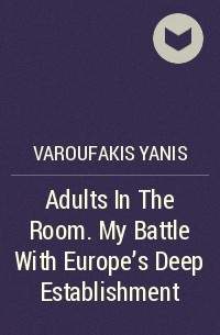 Янис Варуфакис - Adults In The Room. My Battle With Europe’s Deep Establishment