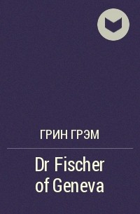 Грэм Грин - Dr Fischer of Geneva