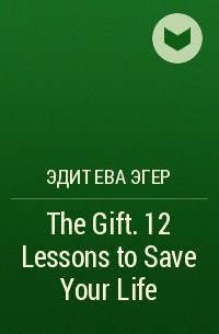 Эдит Ева Эгер - The Gift. 12 Lessons to Save Your Life