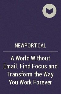 Кэл Ньюпорт - A World Without Email. Find Focus and Transform the Way You Work Forever
