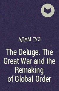 Адам Туз - The Deluge. The Great War and the Remaking of Global Order