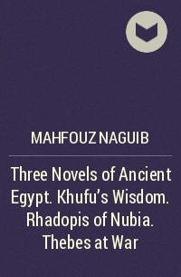 Нагиб Махфуз - Three Novels of Ancient Egypt. Khufu’s Wisdom. Rhadopis of Nubia. Thebes at War