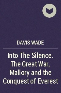 Davis Wade - Into The Silence. The Great War, Mallory and the Conquest of Everest