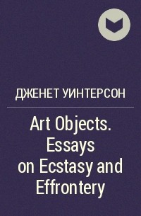 Дженет Уинтерсон - Art Objects. Essays on Ecstasy and Effrontery