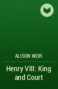 Alison Weir - Henry VIII: King and Court