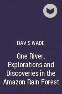 Davis Wade - One River. Explorations and Discoveries in the Amazon Rain Forest