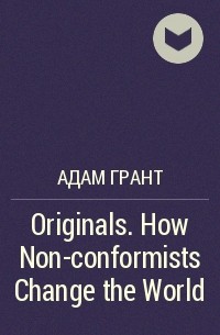 Адам Грант - Originals. How Non-conformists Change the World