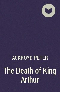 Питер Акройд - The Death of King Arthur