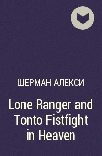 Шерман Алекси - Lone Ranger and Tonto Fistfight in Heaven