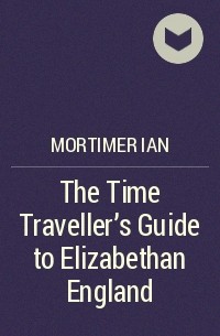 Ян Мортимер - The Time Traveller's Guide to Elizabethan England