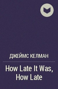 Джеймс Келман - How Late It Was, How Late