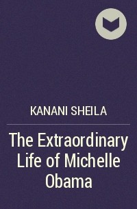 Шейла Канани - The Extraordinary Life of Michelle Obama