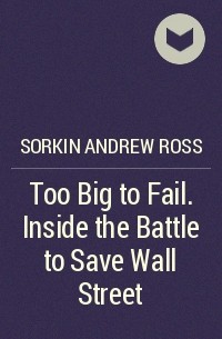 Эндрю Росс Соркин - Too Big to Fail. Inside the Battle to Save Wall Street
