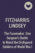 Линдси Фицхаррис - The Facemaker. One Surgeon&#039;s Battle to Mend the Disfigured Soldiers of World War I