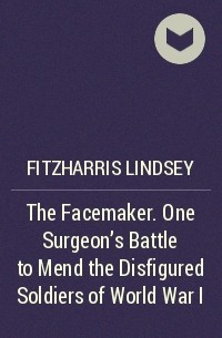 Линдси Фицхаррис - The Facemaker. One Surgeon's Battle to Mend the Disfigured Soldiers of World War I