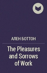 Ален Боттон - The Pleasures and Sorrows of Work
