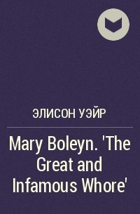 Элисон Уэйр - Mary Boleyn. 'The Great and Infamous Whore'