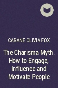 Оливия Фокс Кабейн - The Charisma Myth. How to Engage, Influence and Motivate People