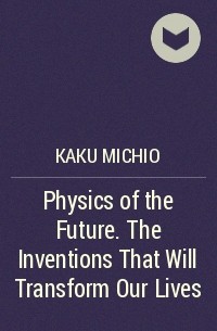 Митио Каку - Physics of the Future. The Inventions That Will Transform Our Lives