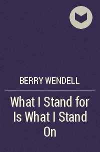 Уенделл Берри - What I Stand for Is What I Stand On