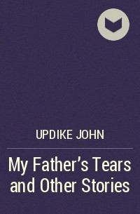 Джон Апдайк - My Father's Tears and Other Stories