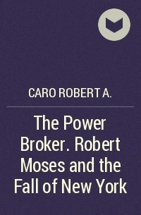 Роберт Каро - The Power Broker. Robert Moses and the Fall of New York