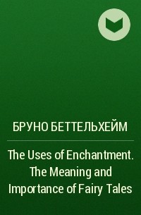 Бруно Беттельхейм - The Uses of Enchantment. The Meaning and Importance of Fairy Tales