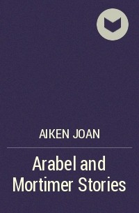 Джоан Айкен - Arabel and Mortimer Stories