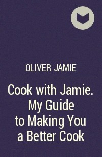 Джейми Оливер - Cook with Jamie. My Guide to Making You a Better Cook