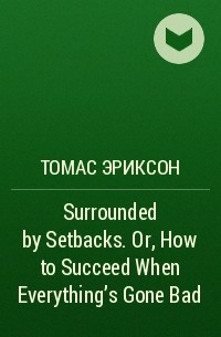 Томас Эриксон - Surrounded by Setbacks. Or, How to Succeed When Everything's Gone Bad