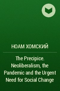 Ноам Хомский - The Precipice. Neoliberalism, the Pandemic and the Urgent Need for Social Change