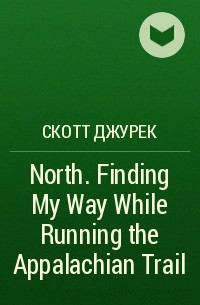 Скотт Джурек - North. Finding My Way While Running the Appalachian Trail