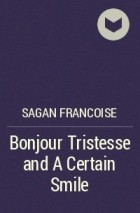 Франсуаза Саган - Bonjour Tristesse and A Certain Smile