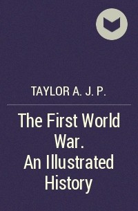 Алан Дж. П. Тейлор - The First World War. An Illustrated History