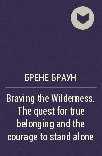 Брене Браун - Braving the Wilderness. The quest for true belonging and the courage to stand alone