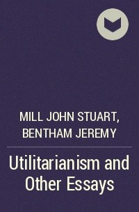  - Utilitarianism and Other Essays