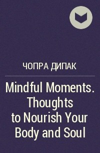 Дипак Чопра - Mindful Moments. Thoughts to Nourish Your Body and Soul