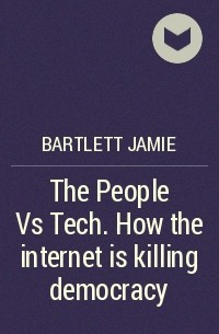 Джейми Бартлетт - The People Vs Tech. How the internet is killing democracy 