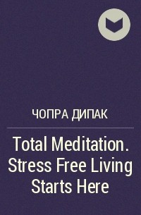 Дипак Чопра - Total Meditation. Stress Free Living Starts Here