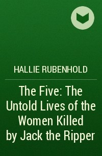 Hallie Rubenhold - The Five: The Untold Lives of the Women Killed by Jack the Ripper