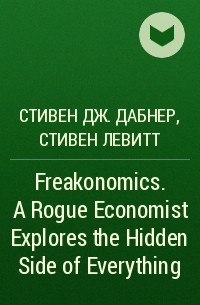 Стивен Дж. Дабнер, Стивен Левитт - Freakonomics. A Rogue Economist Explores the Hidden Side of Everything