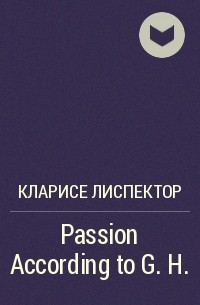 Кларисе Лиспектор - Passion According to G. H.