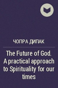 Дипак Чопра - The Future of God. A practical approach to Spirituality for our times