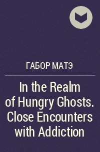 Габор Матэ - In the Realm of Hungry Ghosts. Close Encounters with Addiction