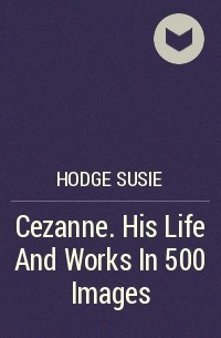 Сьюзи Ходж - Cezanne. His Life And Works In 500 Images