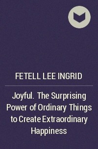 Ингрид Фетелл Ли - Joyful. The Surprising Power of Ordinary Things to Create Extraordinary Happiness