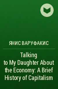 Янис Варуфакис - Talking to My Daughter. A Brief History of Capitalism