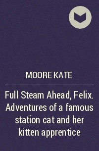 Moore Kate - Full Steam Ahead, Felix. Adventures of a famous station cat and her kitten apprentice